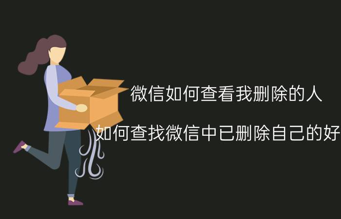 微信如何查看我删除的人 如何查找微信中已删除自己的好友？